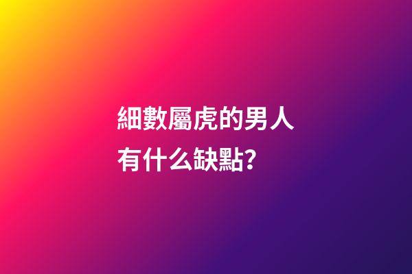 細數屬虎的男人有什么缺點？
