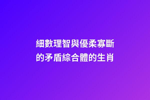 細數理智與優柔寡斷的矛盾綜合體的生肖