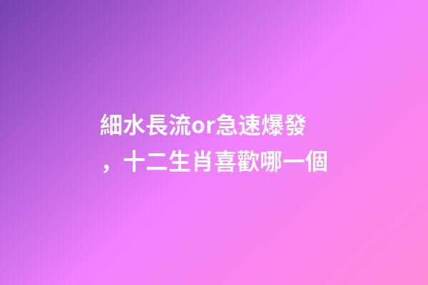 細水長流or急速爆發，十二生肖喜歡哪一個