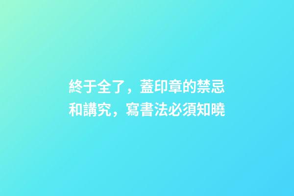終于全了，蓋印章的禁忌和講究，寫書法必須知曉
