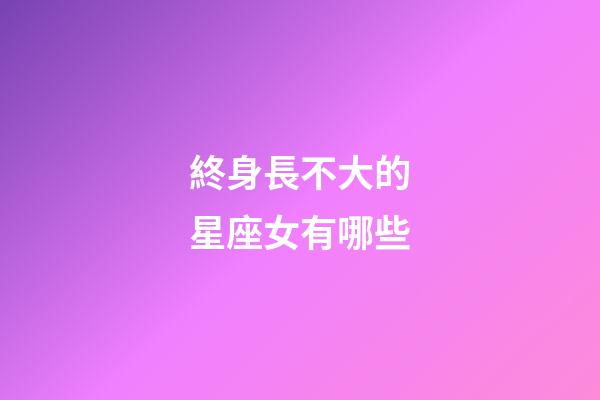 終身長不大的星座女有哪些-第1張-星座運勢-玄機派