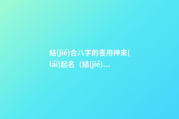 結(jié)合八字的喜用神來(lái)起名（結(jié)合八字的喜用神來(lái)起名字可以嗎）
