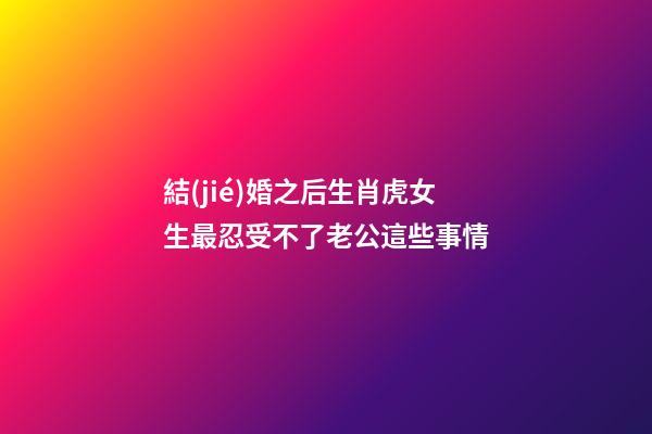 結(jié)婚之后生肖虎女生最忍受不了老公這些事情