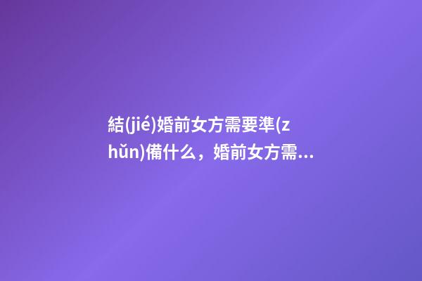 結(jié)婚前女方需要準(zhǔn)備什么，婚前女方需要準(zhǔn)備的東西