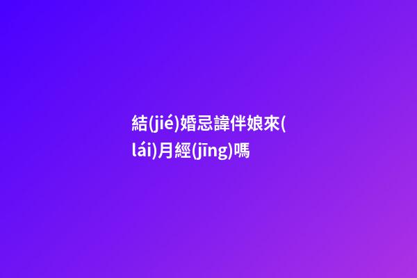 結(jié)婚忌諱伴娘來(lái)月經(jīng)嗎