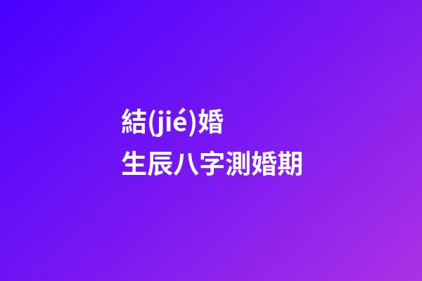 結(jié)婚生辰八字測婚期