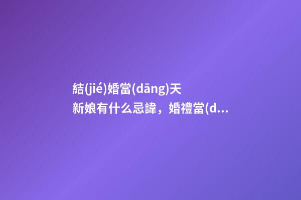 結(jié)婚當(dāng)天新娘有什么忌諱，婚禮當(dāng)天新娘的注意事項