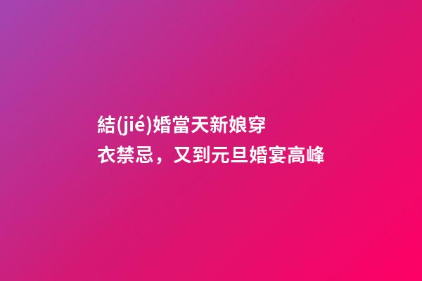 結(jié)婚當天新娘穿衣禁忌，又到元旦婚宴高峰-第1張-觀點-玄機派