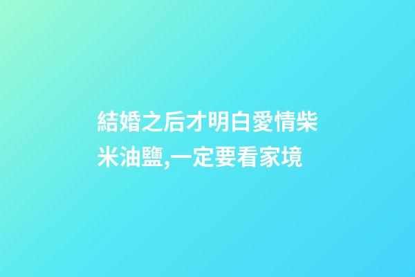 結婚之后才明白愛情柴米油鹽,一定要看家境-第1張-觀點-玄機派