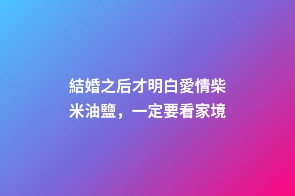 結婚之后才明白愛情柴米油鹽，一定要看家境-第1張-觀點-玄機派