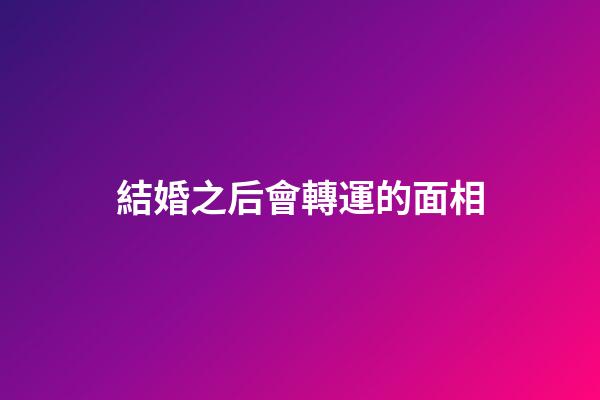 結婚之后會轉運的面相