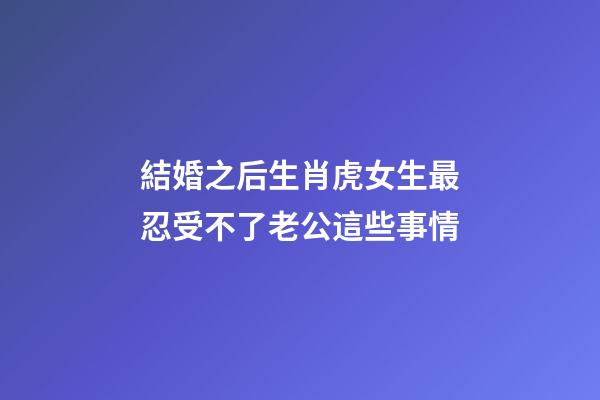 結婚之后生肖虎女生最忍受不了老公這些事情