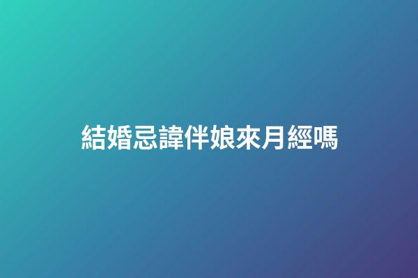 結婚忌諱伴娘來月經嗎