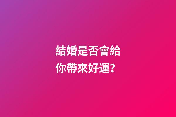 結婚是否會給你帶來好運？