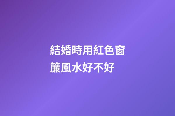 結婚時用紅色窗簾風水好不好