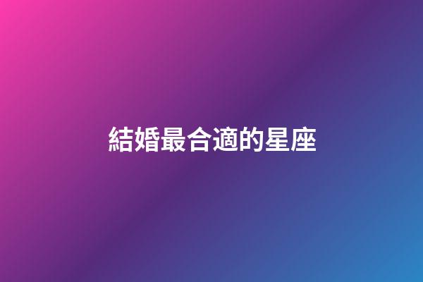 結婚最合適的星座-第1張-星座運勢-玄機派