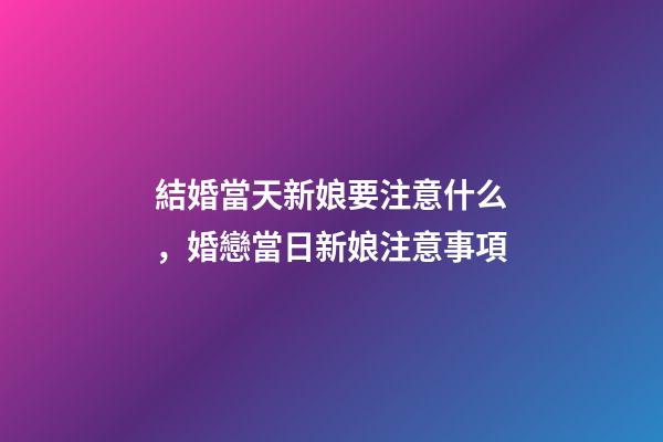 結婚當天新娘要注意什么，婚戀當日新娘注意事項