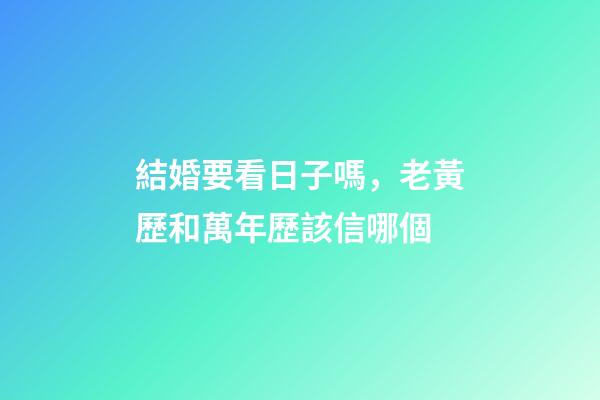 結婚要看日子嗎，老黃歷和萬年歷該信哪個