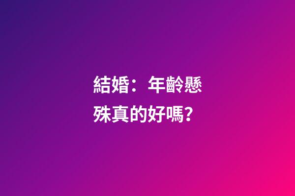 結婚：年齡懸殊真的好嗎？