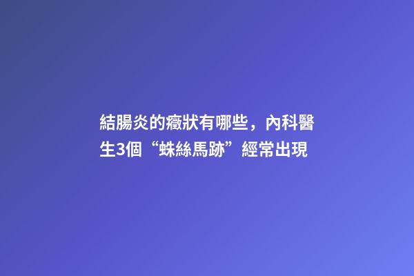 結腸炎的癥狀有哪些，內科醫生3個“蛛絲馬跡”經常出現-第1張-觀點-玄機派