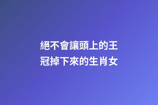 絕不會讓頭上的王冠掉下來的生肖女