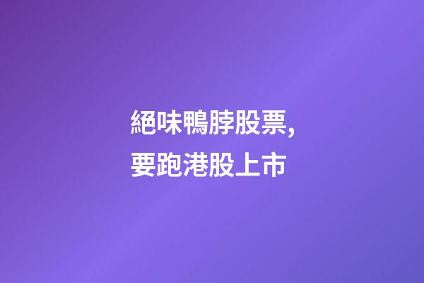 絕味鴨脖股票,要跑港股上市-第1張-觀點-玄機派