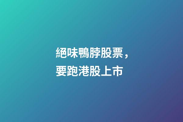 絕味鴨脖股票，要跑港股上市-第1張-觀點-玄機派