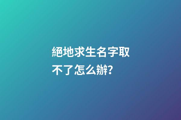 絕地求生名字取不了怎么辦？