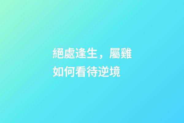 絕處逢生，屬雞如何看待逆境