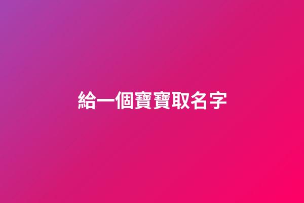 給一個寶寶取名字(給寶寶取名字叫什么好)-第1張-寶寶起名-玄機派