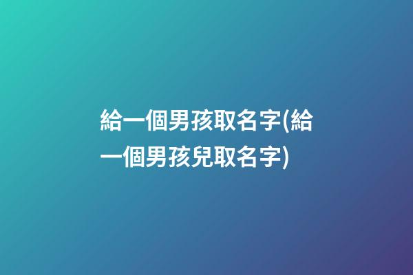 給一個男孩取名字(給一個男孩兒取名字)