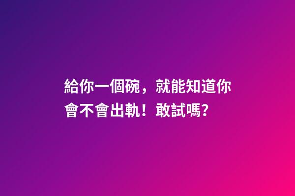 給你一個碗，就能知道你會不會出軌！敢試嗎？
