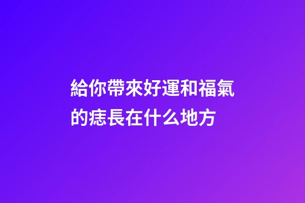 給你帶來好運和福氣的痣長在什么地方
