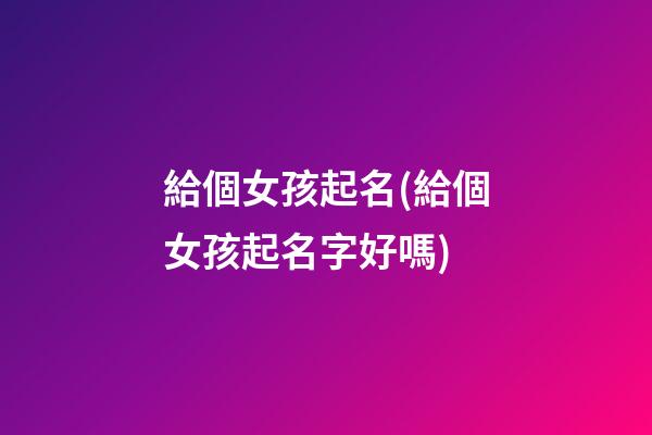 給個女孩起名(給個女孩起名字好嗎)