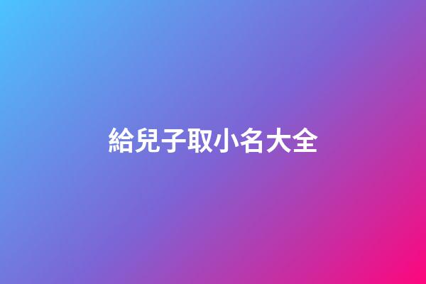 給兒子取小名大全(給小兒子取名字)-第1張-寶寶起名-玄機(jī)派