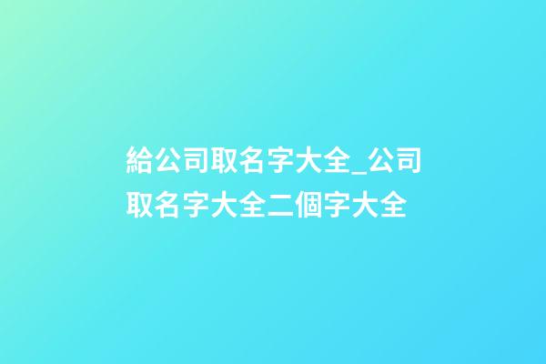 給公司取名字大全_公司取名字大全二個字大全-第1張-公司起名-玄機派