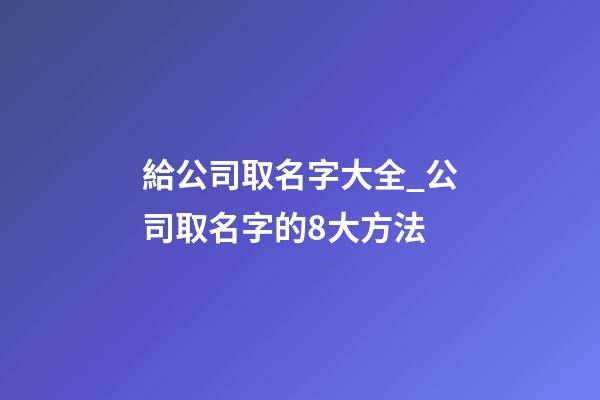 給公司取名字大全_公司取名字的8大方法-第1張-公司起名-玄機(jī)派