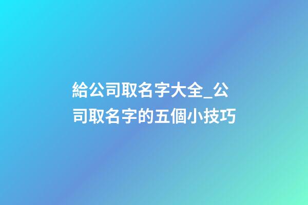 給公司取名字大全_公司取名字的五個小技巧-第1張-公司起名-玄機派