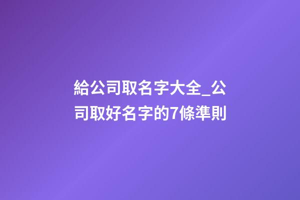 給公司取名字大全_公司取好名字的7條準則-第1張-公司起名-玄機派