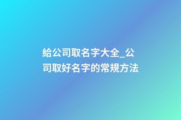 給公司取名字大全_公司取好名字的常規方法
