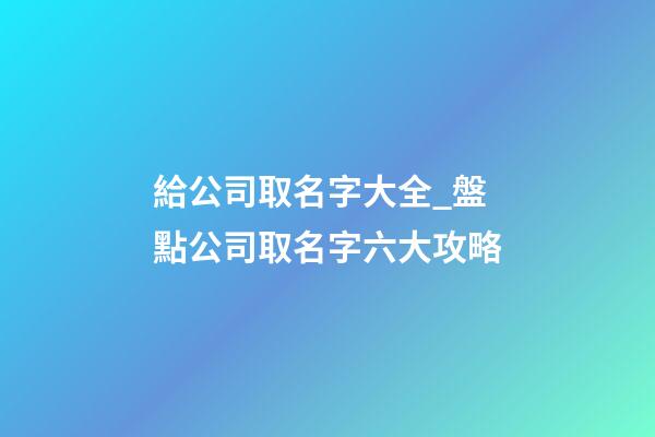 給公司取名字大全_盤點公司取名字六大攻略-第1張-公司起名-玄機派