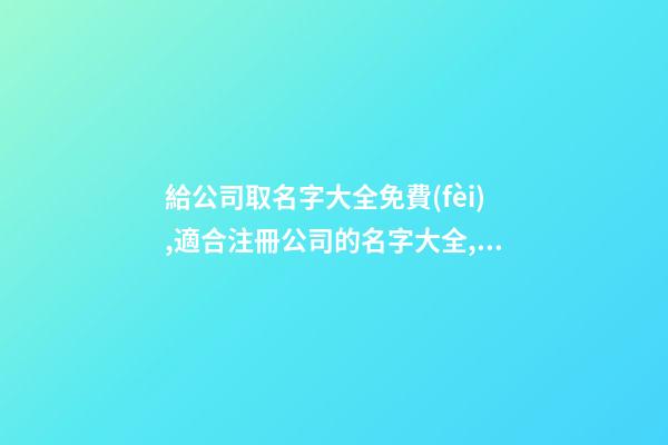 給公司取名字大全免費(fèi),適合注冊公司的名字大全,起名之家