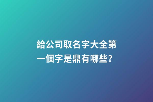 給公司取名字大全第一個字是鼎有哪些？-第1張-公司起名-玄機派