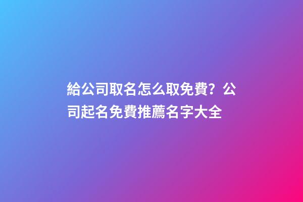 給公司取名怎么取免費？公司起名免費推薦名字大全