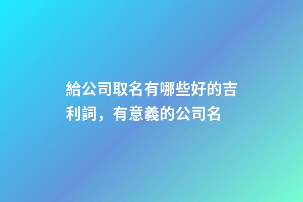 給公司取名有哪些好的吉利詞，有意義的公司名-第1張-公司起名-玄機(jī)派