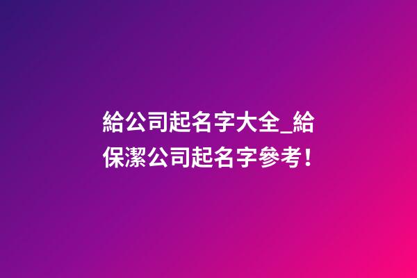 給公司起名字大全_給保潔公司起名字參考！-第1張-公司起名-玄機派