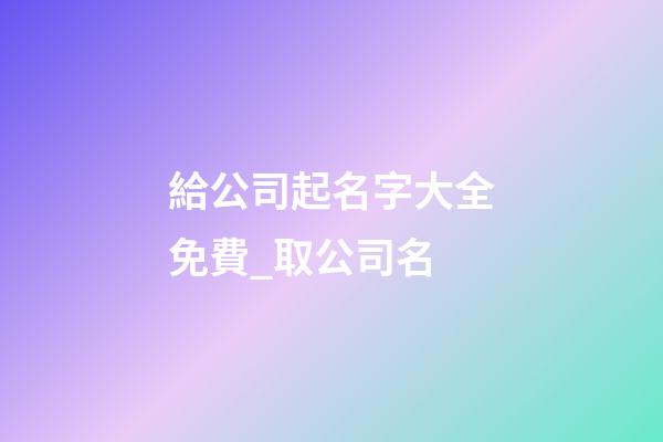 給公司起名字大全免費_取公司名-第1張-公司起名-玄機派