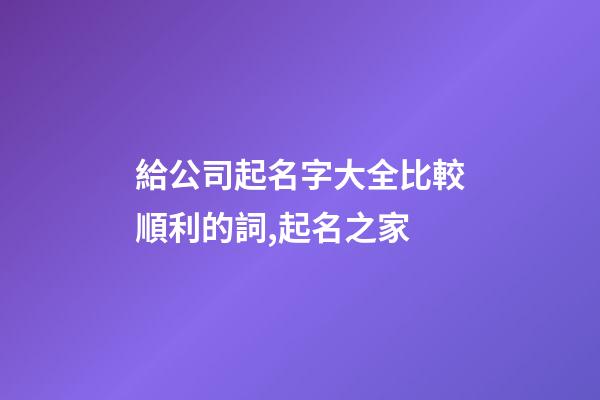 給公司起名字大全比較順利的詞,起名之家-第1張-公司起名-玄機(jī)派