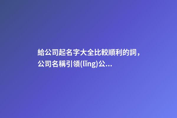 給公司起名字大全比較順利的詞，公司名稱引領(lǐng)公司發(fā)展