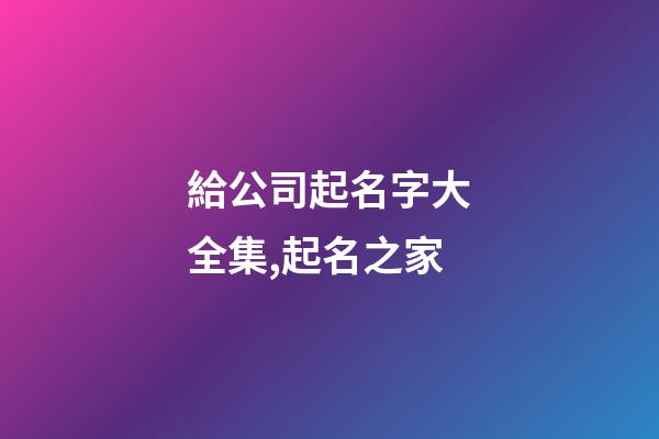 給公司起名字大全集,起名之家-第1張-公司起名-玄機(jī)派